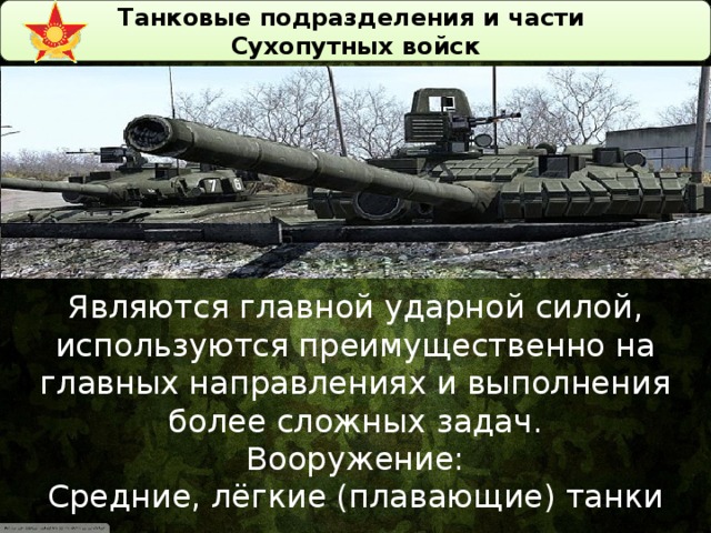 Танковые подразделения и части Сухопутных войск Являются главной ударной силой, используются преимущественно на главных направлениях и выполнения более сложных задач. Вооружение: Средние, лёгкие (плавающие) танки