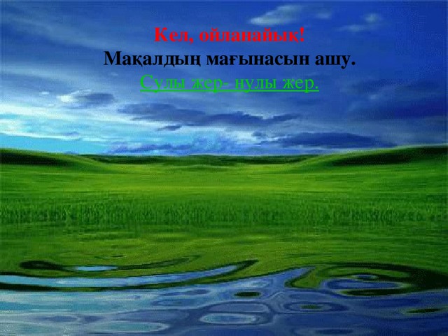 Кел, ойланайық! Мақалдың мағынасын ашу. Сулы жер- нулы жер.