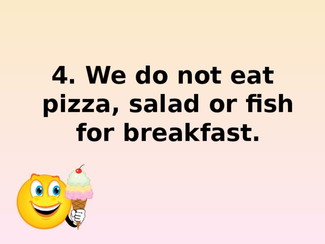 4. We do not eat pizza, salad or fish for breakfast.