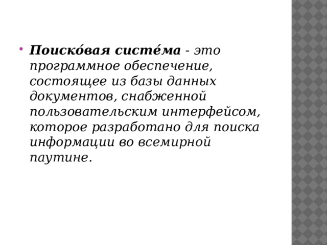 Поиско́вая систе́ма - это программное обеспечение, состоящее из базы данных документов, снабженной пользовательским интерфейсом, которое разработано для поиска информации во всемирной паутине.