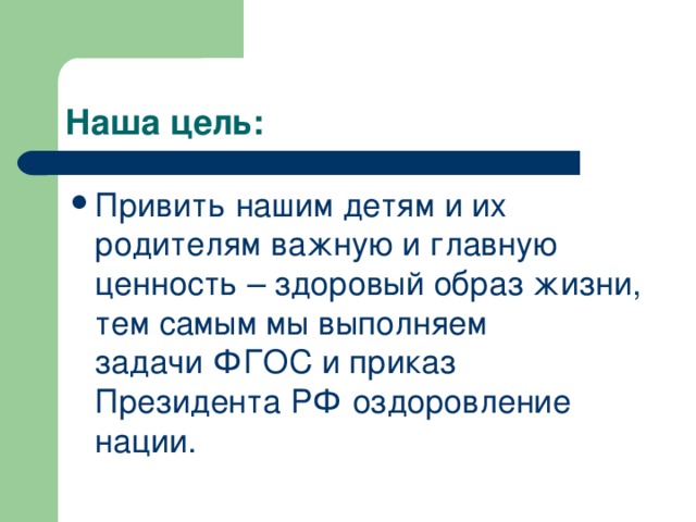 Привить нашим детям и их родителям важную и главную ценность – здоровый образ жизни, тем самым мы выполняем задачи ФГОС и приказ Президента РФ оздоровление нации.