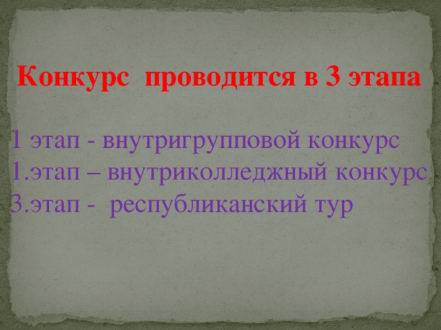 Конкурс проводится в 3 этапа 1 этап - внутригрупповой конкурс 1.этап – внутриколледжный конкурс 3.этап - республиканский тур