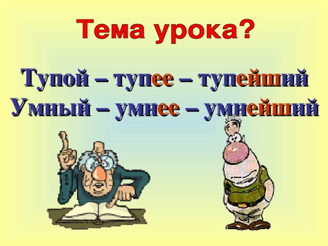 Тупой – туп ее – туп ейш ий  Умный – умн ее – умн ейш ий