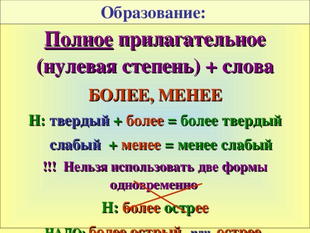 Образование:  Полное прилагательное (нулевая степень) + слова БОЛЕЕ, МЕНЕЕ Н: твердый + более = более твердый  слабый + менее = менее слабый !!! Нельзя использовать две формы одновременно  Н: более остр ее НАДО:  более острый или острее