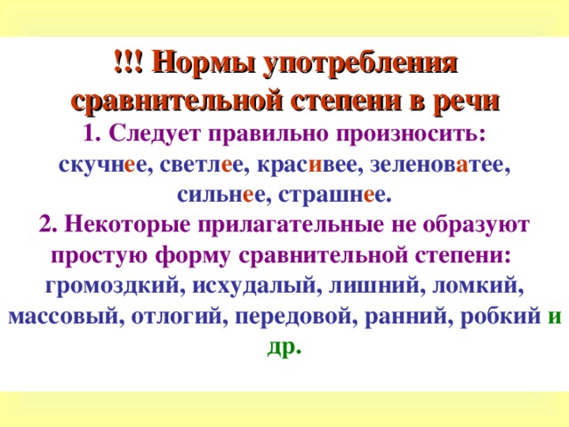 !!! Нормы употребления сравнительной степени в речи 1. Следует правильно произносить: скучн е е, светл е е, крас и вее, зеленов а тее, сильн е е, страшн е е. 2. Некоторые прилагательные не образуют простую форму сравнительной степени:  громоздкий, исхудалый, лишний, ломкий, массовый, отлогий, передовой, ранний, робкий  и др.