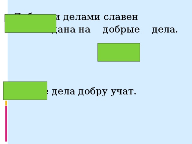 Добрыми делами славен человек.   Жизнь дана на  добрые  дела.     Добрые дела добру учат.