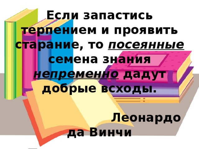 Если запастись терпением и проявить старание, то посеянные семена знания непременно дадут добрые всходы.    Леонардо да Винчи