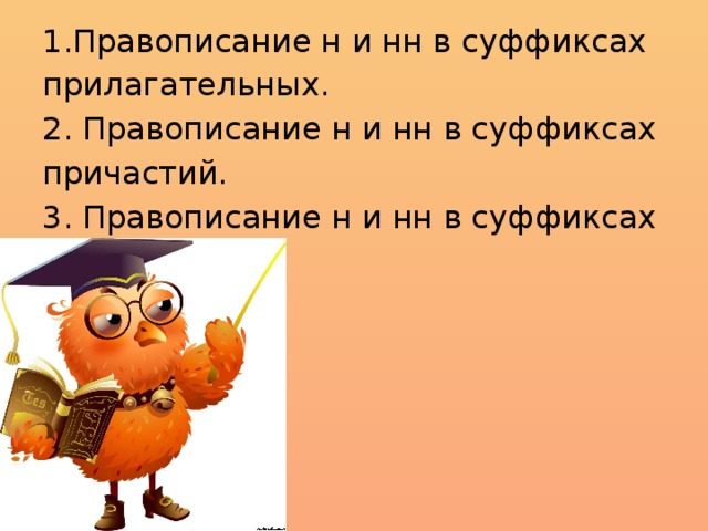 1.Правописание н и нн в суффиксах прилагательных. 2. Правописание н и нн в суффиксах причастий. 3. Правописание н и нн в суффиксах наречий.