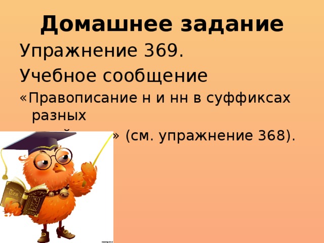 Домашнее задание Упражнение 369. Учебное сообщение «Правописание н и нн в суффиксах разных частей речи» (см. упражнение 368).