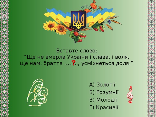 Вставте слово:  “Ще не вмерла України і слава, і воля,  ще нам, браття …….., усміхнеться доля.”   А) Золотії Б) Розумнії В) Молодії Г) Красивії