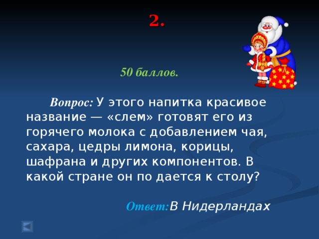 2.   50 баллов.   Вопрос: У этого напитка красивое название — «слем» готовят его из горячего молока с добавлением чая, сахара, цедры лимона, корицы, шафрана и других компонентов. В какой стране он по дается к столу?  Ответ: В Нидерландах