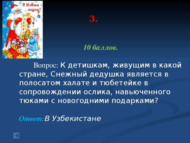 3.    10 баллов.   Вопрос: К детишкам, живущим в какой стране, Снежный дедушка является в полосатом халате и тюбетейке в сопровождении ослика, навьюченного тюками с новогодними подарками?   Ответ: В Узбекистане