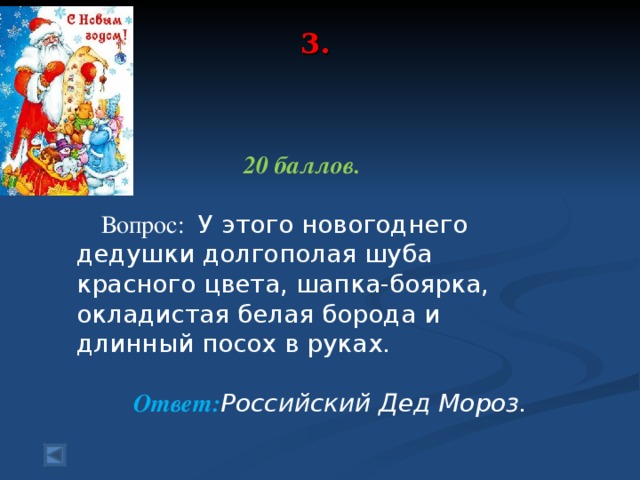 3.    20 баллов.   Вопрос:  У этого новогоднего дедушки долгополая шуба красного цвета, шапка-боярка, окладистая белая борода и длинный посох в руках.    Ответ: Российский Дед Мороз.