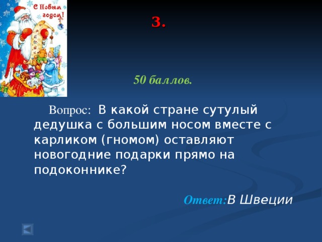 3.      50 баллов.   Вопрос:  В какой стране сутулый дедушка с большим носом вместе с карликом (гномом) оставляют новогодние подарки прямо на подоконнике?    Ответ: В Швеции