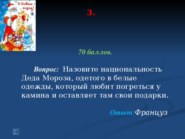 3.   70 баллов.   Вопрос:  Назовите национальность Деда Мороза, одетого в белые одежды, который любит погреться у камина и оставляет там свои подарки.  Ответ: Француз