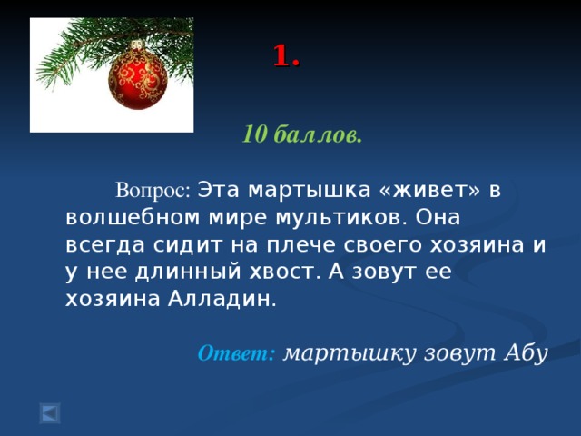 1.   10 баллов.   Вопрос: Эта мартышка «живет» в волшебном мире мультиков. Она всегда сидит на плече своего хозяина и у нее длинный хвост. А зовут ее хозяина Алладин. Ответ: мартышку зовут Абу