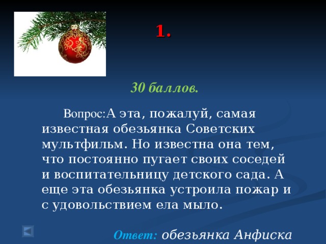 1.   30 баллов.   Вопрос: А эта, пожалуй, самая известная обезьянка Советских мультфильм. Но известна она тем, что постоянно пугает своих соседей и воспитательницу детского сада. А еще эта обезьянка устроила пожар и с удовольствием ела мыло. Ответ:  обезьянка Анфиска