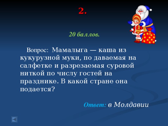 2.   20 баллов.   Вопрос: Мамалыга — каша из кукурузной муки, по даваемая на салфетке и разрезаемая суровой ниткой по числу гостей на празднике. В какой стране она подается?  Ответ: в Молдавии