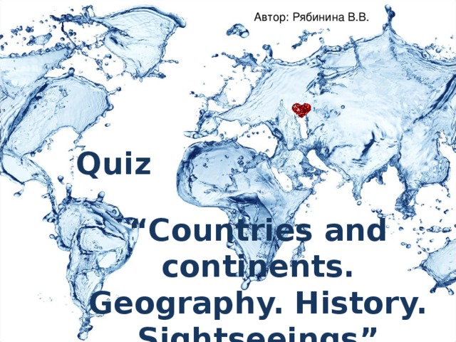 Автор: Рябинина В.В. Quiz  “ Countries and continents. Geography. History. Sightseeings”