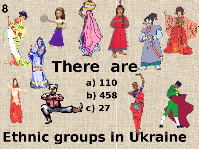 8    There are      Ethnic groups in Ukraine   a) 110 b) 458 c) 27