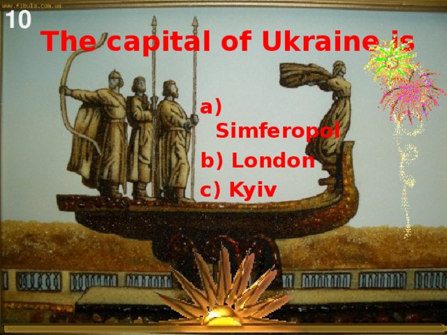 10  The capital of Ukraine is   a) Simferopol b) London c) Kyiv