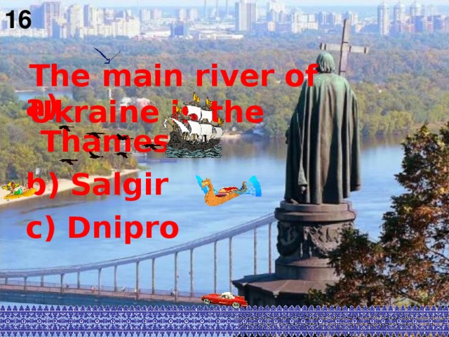 16  The main river of Ukraine is  the   a) Thames b) Salgir c) Dnipro