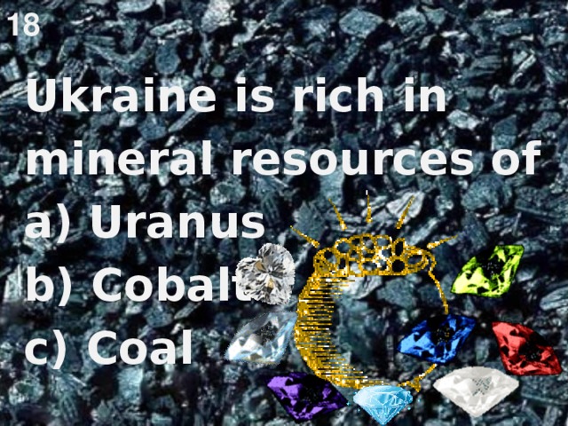 18 Ukraine is rich in mineral resources of a)  Uranus b) Cobalt c) Coal