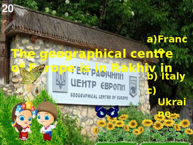 20   The geographical centre of Europe is in Rakhiv in     a)France b) Italy c) Ukraine