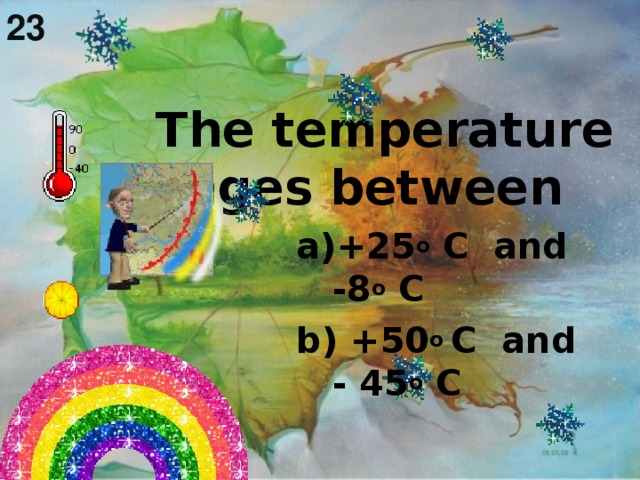 23  The temperature ranges between      +25 o C and -8 o C  b) +50 o C and - 45 o C