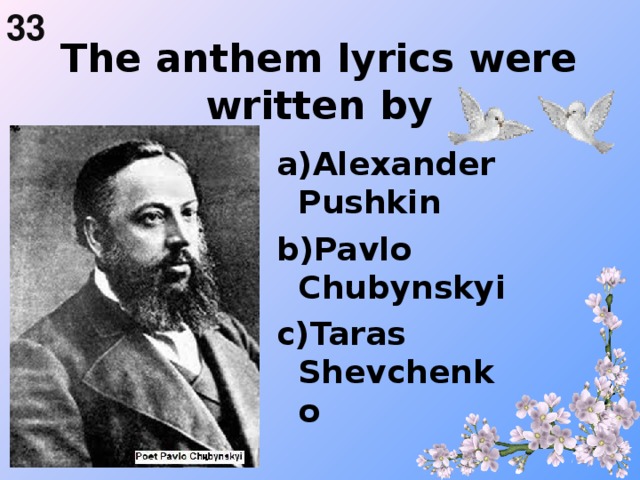 33  The anthem lyrics were written by   a)Alexander Pushkin b)Pavlo Chubynskyi c)Taras Shevchenko