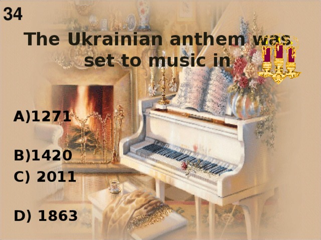 34  The Ukrainian anthem was set to music in    1271  1420 C) 2011 D) 1863