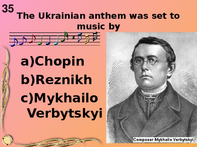 35  The Ukrainian anthem was set to music by   a)Chopin b)Reznikh c)Mykhailo Verbytskyi