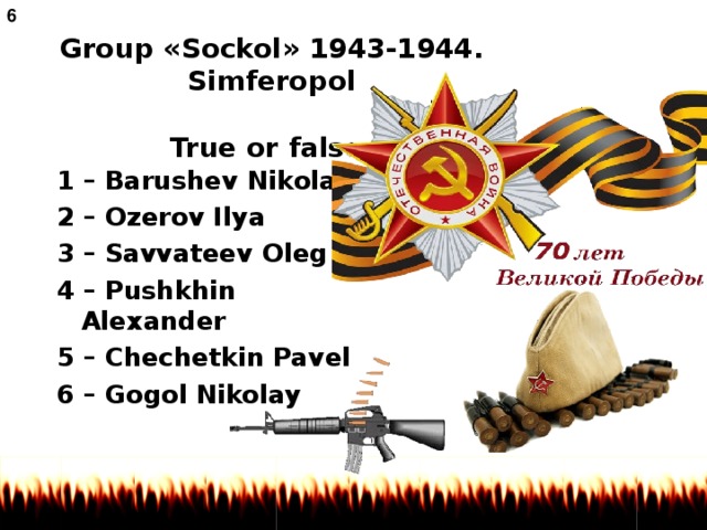 6 Group « Sockol » 1943-1944 .  Simferopol   True or false. 1 – Barushev Nikolay 2 – Ozerov Ilya 3 – Savvateev Oleg 4 – Pushkhin Alexander 5 – Chechetkin Pavel 6 – Gogol Nikolay