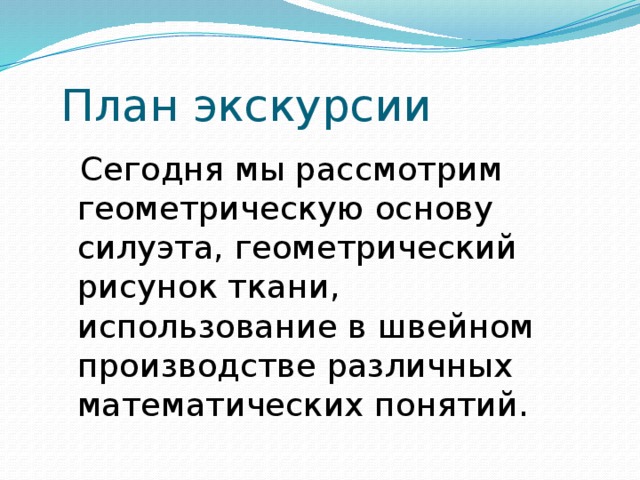 План экскурсии  Сегодня мы рассмотрим геометрическую основу силуэта, геометрический рисунок ткани, использование в швейном производстве различных математических понятий.