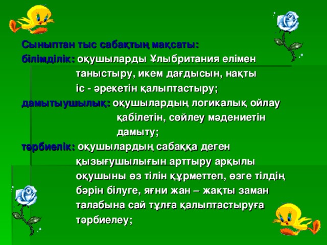 Сыныптан тыс сабақтың мақсаты: білімділік: оқушыларды Ұлыбритания елімен   таныстыру, икем дағдысын, нақты  іс - әрекетін қалыптастыру; дамытыушылық: оқушылардың логикалық ойлау  қабілетін, сөйлеу мәдениетін  дамыту; тәрбиелік: оқушылардың сабаққа деген  қызығушылығын арттыру арқылы  оқушыны өз тілін құрметтеп, өзге тілдің  бәрін білуге, яғни жан – жақты заман  талабына сай тұлға қалыптастыруға  тәрбиелеу;