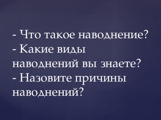 - Что такое наводнение?  - Какие виды наводнений вы знаете?  - Назовите причины наводнений?