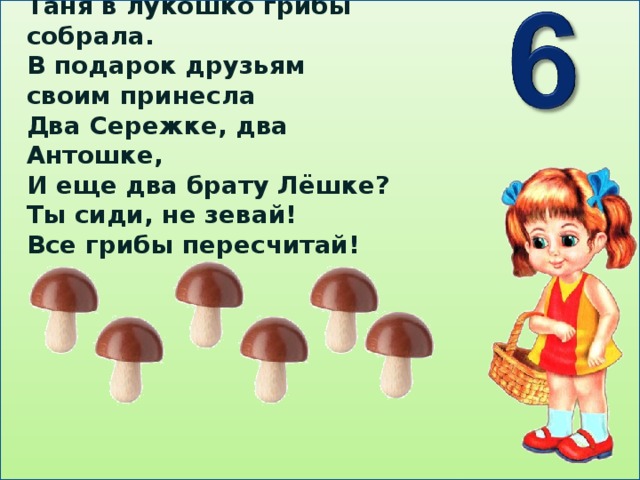 Таня в лукошко грибы собрала. В подарок друзьям своим принесла Два Сережке, два Антошке, И еще два брату Лёшке? Ты сиди, не зевай! Все грибы пересчитай!