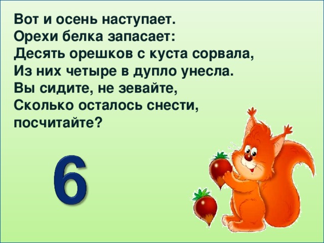 Вот и осень наступает. Орехи белка запасает: Десять орешков с куста сорвала, Из них четыре в дупло унесла. Вы сидите, не зевайте, Сколько осталось снести, посчитайте?