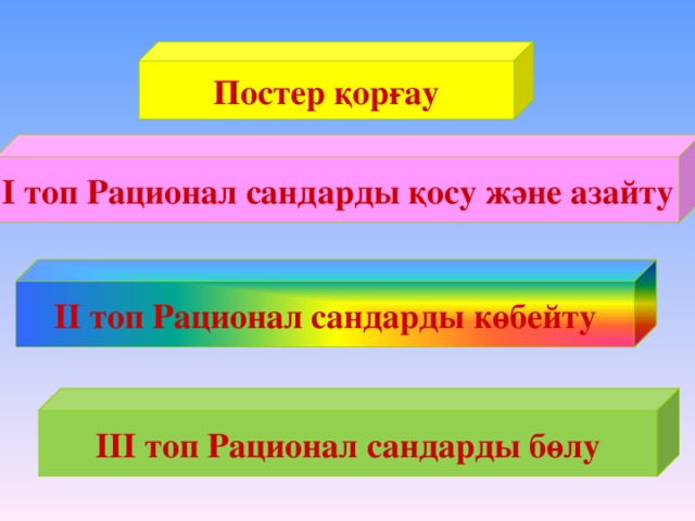 Постер қорғау І топ Рационал сандарды қосу және азайту – ІІ топ Рационал сандарды көбейту ІІІ топ Рационал сандарды бөлу