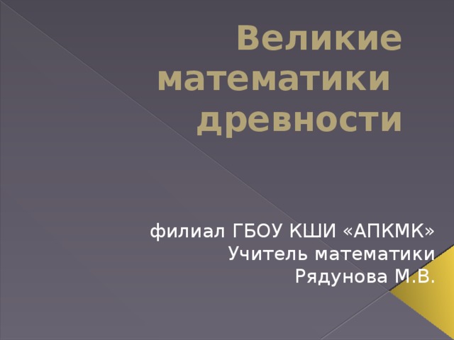 Великие математики  древности филиал ГБОУ КШИ «АПКМК» Учитель математики Рядунова М.В.