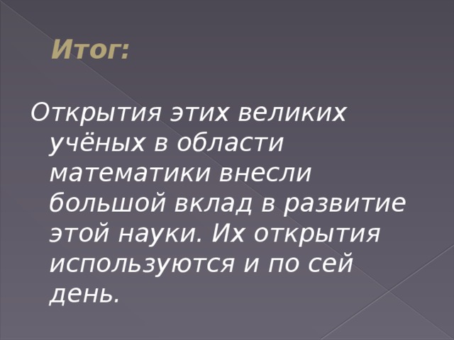 Итог: Открытия этих великих учёных в области математики внесли большой вклад в развитие этой науки. Их открытия используются и по сей день.