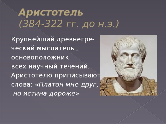 Аристотель  (384-322 гг. до н.э.) Крупнейший древнегре- ческий мыслитель , основоположник всех научный течений. Аристотелю приписывают слова: «Платон мне друг,  но истина дороже»