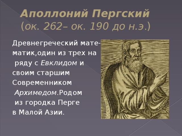 Аполлоний Пергский  ( ок. 262– ок. 190 до н.э . ) Древнегреческий мате- матик,один из трех на  ряду с Евклидом и своим старшим Современником  Архимедом .Родом  из городка Перге в Малой Азии.