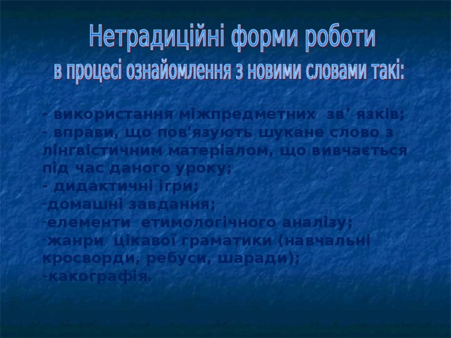 - використання міжпредметних зв ’ язків; - вправи, що пов'язують шукане слово з лінгвістичним матеріалом, що вивчається під час даного уроку; - дидактичні ігри; домашні завдання; елементи етимологічного аналізу; жанри цікавої граматики (навчальні кросворди, ребуси, шаради); - какографія.