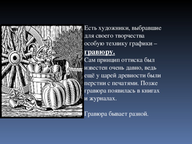 Есть художники, выбравшие для своего творчества особую технику графики – гравюру. Сам принцип оттиска был известен очень давно, ведь ещё у царей древности были перстни с печатями. Позже гравюра появилась в книгах и журналах. Гравюра бывает разной.