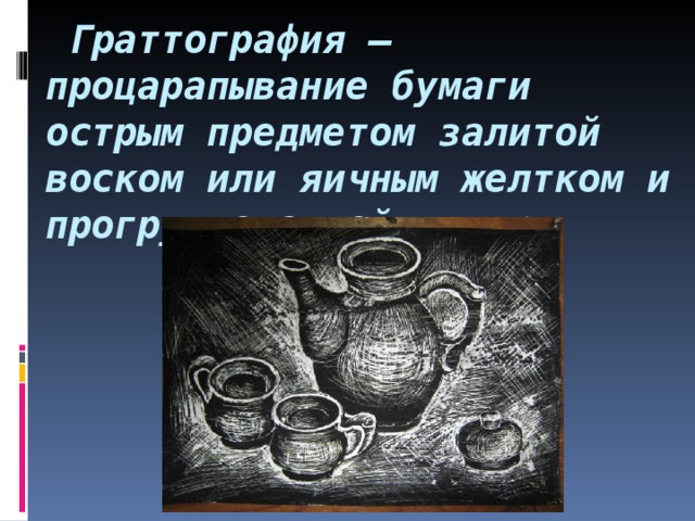   Граттография – процарапывание бумаги острым предметом залитой воском или яичным желтком и прогрунтованной тушью