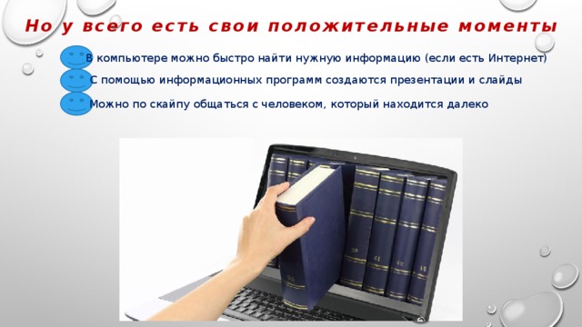 Но у всего есть свои положительные моменты В компьютере можно быстро найти нужную информацию (если есть Интернет) С помощью информационных программ создаются презентации и слайды Можно по скайпу общаться с человеком, который находится далеко