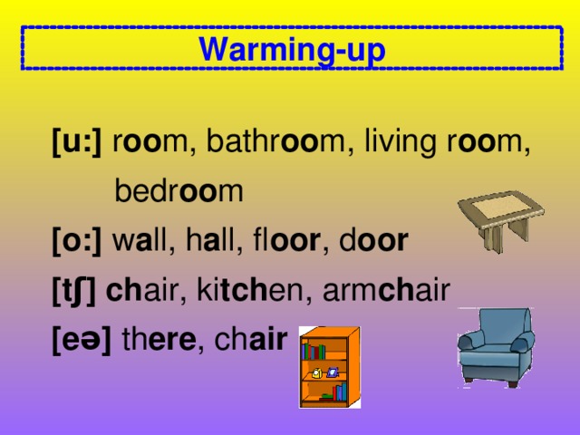 Warming-up [u:] r oo m, bathr oo m, living r oo m,  bedr oo m [o:] w a ll, h a ll, fl oor , d oor [tʃ] ch air, ki tch en, arm ch air [eə] th ere , ch air