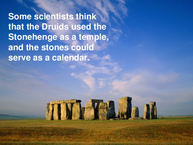 Some scientists think that the Druids used the Stonehenge as a temple, and the stones could serve as a calendar.