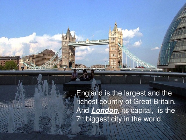 England is the largest and the richest country of Great Britain. And London , its capital, is the 7 th biggest city in the world.